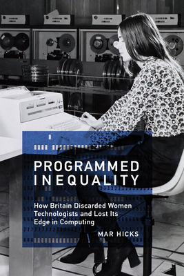 Programmed Inequality: How Britain Discarded Women Technologists and Lost Its Edge in Computing by Mar Hicks