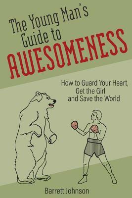 The Young Man's Guide to Awesomeness: How to Guard Your Heart, Get the Girl and Save the World by Barrett Johnson