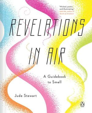 Revelations in Air: A Guidebook to Smell by Jude Stewart