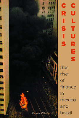 Crisis Cultures: The Rise of Finance in Mexico and Brazil by Brian Whitener