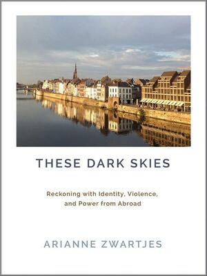 These Dark Skies: Reckoning with Identity, Violence, and Power from Abroad by Arianne Zwartjes