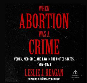 When Abortion Was a Crime: Women, Medicine, and Law in the United States, 1867-1973 by Leslie J. Reagan