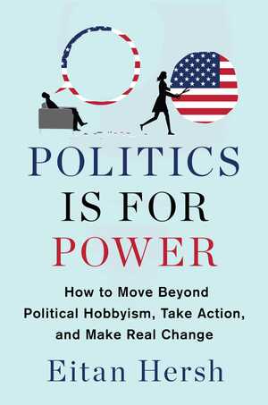 Politics Is for Power: How to Move Beyond Political Hobbyism, Take Action, and Make Real Change by Eitan D. Hersh