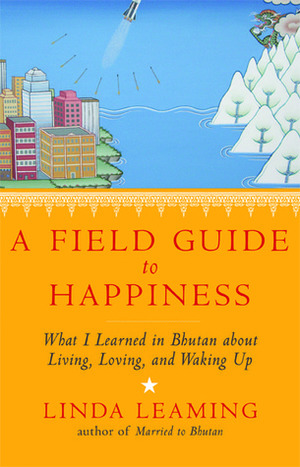 A Field Guide to Happiness: What I Learned in Bhutan about Living, Loving, and Waking Up by Linda Leaming