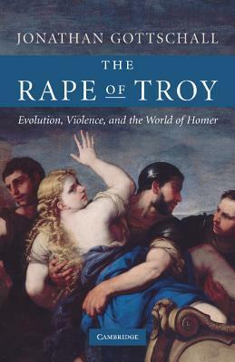 The Rape of Troy: Evolution, Violence, and the World of Homer by Jonathan Gottschall
