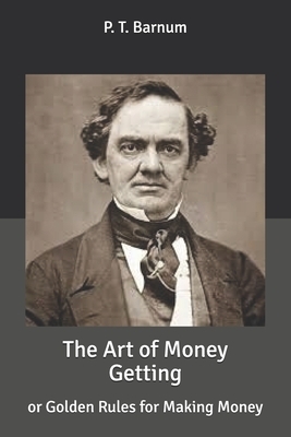 The Art of Money Getting: or Golden Rules for Making Money by P. T. Barnum