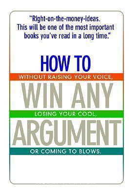 How To Win Any Argument: Without Raising Your Voice, Losing Your Cool, Or Coming To Blows by Robert Mayer, Robert Mayer