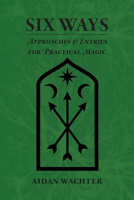 Six Ways: Approaches & Entries for Practical Magic by Aidan Wachter, Jenn Zahrt