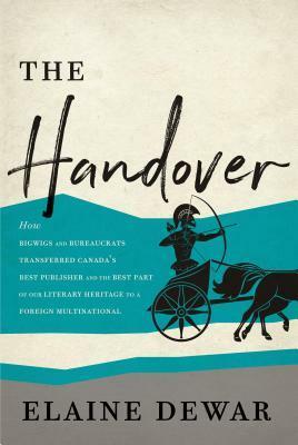 The Handover: How Bigwigs and Bureaucrats Transferred Canada's Best Publisher and the Best Part of Our Literary Heritage to a Foreign Multinational by Elaine Dewar