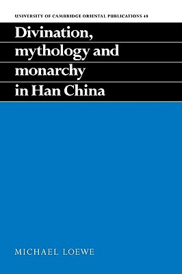Divination, Mythology and Monarchy in Han China by Michael Loewe