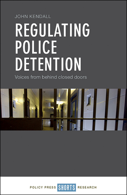 Regulating Police Detention: Voices from Behind Closed Doors by John Kendall