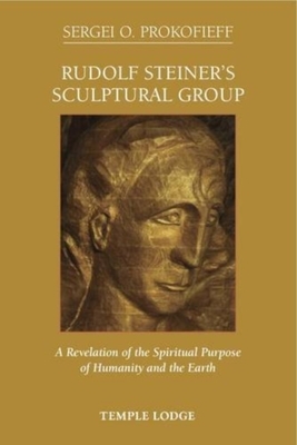 Rudolf Steiner's Sculptural Group: A Revelation of the Spiritual Purpose of Humanity and the Earth by Sergei O. Prokofieff