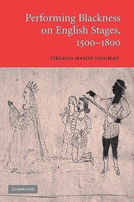 Performing Blackness on English Stages, 1500 1800 by Virginia Mason Vaughan