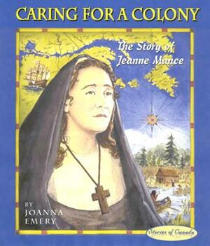 Caring for a Colony: The Story of Jeanne Mance by Joanna Emery