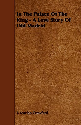In the Palace of the King - A Love Story of Old Madrid by F. Marion Crawford