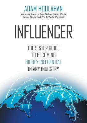 Influencer: The 9-Step Guide to Becoming Highly Influential in Any Industry by Adam Houlahan