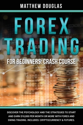 Forex Trading for Beginners: Crash Course: Discover the Psychology and the Strategies to Start and Earn $10,000 per Month or MORE with Forex and Sw by Matthew Douglas