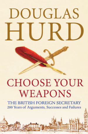 Choose Your Weapons: The British Foreign Secretary- 200 years of Conflict and Personalities by Douglas Hurd