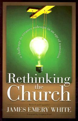 Rethinking the Church: A Challenge to Creative Redesign in an Age of Transition by James Emery White