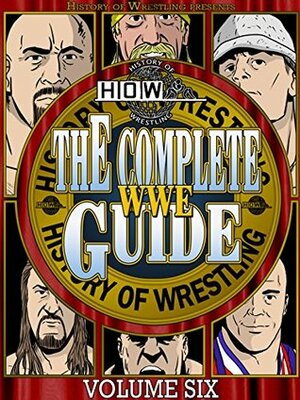 The Complete WWE Guide Volume Six by Justin Henry, Benjamin Richardson, Dan Hey, Lee Maughan, Arnold Furious, Bob Dahlstrom, James Dixon