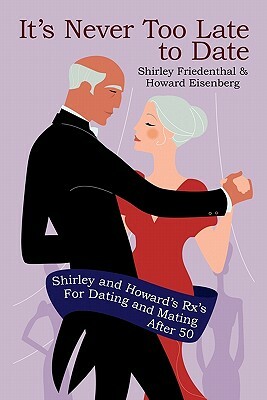 It's Never Too Late to Date: Shirley and Howard's RX's for Dating and Mating After 50 by Shirley Friedenthal, Howard Eisenberg