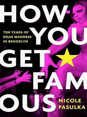 How You Get Famous: Ten Years of Drag Madness in Brooklyn by Nicole Pasulka