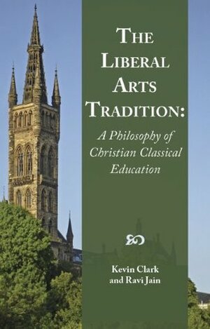 The Liberal Arts Tradition: A Philosophy of Christian Classical Education by Ravi Jain, Kevin Clark