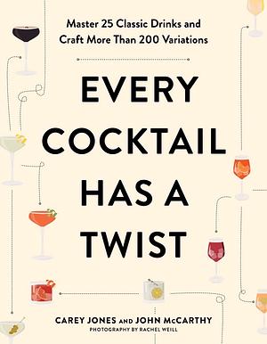 Every Cocktail Has a Twist: Master 25 Classic Drinks and Craft More Than 200 Variations by John McCarthy, Carey Jones