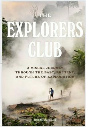 The Explorers Club: A Visual Journey Through the Past, Present, and Future of Exploration by The Explorers Club