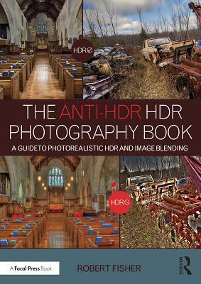 The Anti-Hdr Hdr Photography Book: A Guide to Photorealistic Hdr and Image Blending by Robert Fisher