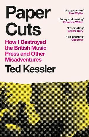 Paper Cuts: How I Destroyed the British Music Press and Other Misadventures by Ted Kessler