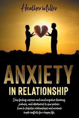 Anxiety in Relationship: Stop Feeling Insecure And Avoid Negative Thinking, Jealousy And Attachment To Your Partner. Learn To Stabilize Relatio by Heather Miller