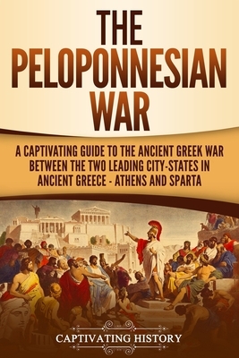 The Peloponnesian War: A Captivating Guide to the Ancient Greek War Between the Two Leading City-States in Ancient Greece - Athens and Sparta by Captivating History