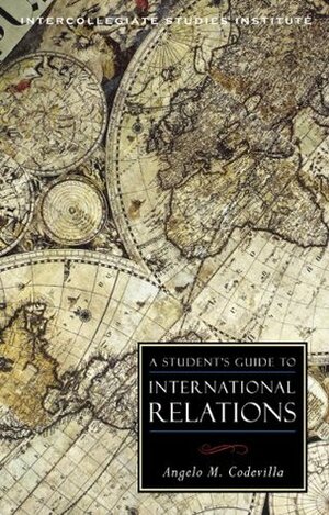A Student's Guide to International Relations (ISI Guides to the Major Disciplinees) by Angelo Codevilla