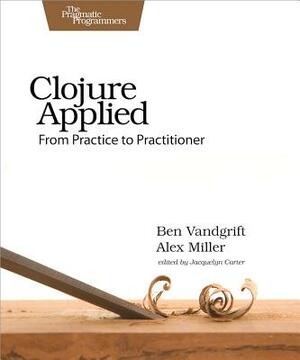 Clojure Applied: From Practice to Practitioner by Alex Miller, Ben Vandgrift