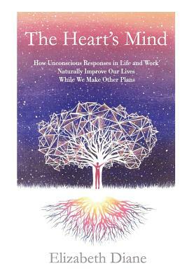 The Heart's Mind: How Unconscious Responses in Life and Work Naturally Improve Our Lives While We Make Other Plans by Elizabeth Diane