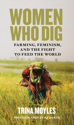 Women Who Dig: Farming, Feminism, and the Fight to Feed the World by Trina Moyles