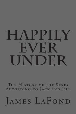 Happily Ever Under: The History of the Sexes According to Jack and Jill by James LaFond