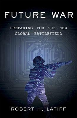 Future War: Preparing for the New Global Battlefield by Robert H. Latiff