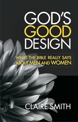 God's Good Design: What the Bible Really Says About Men and Women by Claire Smith