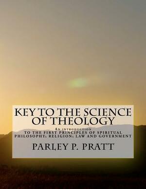 Key to the Science of Theology: An Introduction TO THE FIRST PRINCIPLES OF SPIRITUAL PHILOSOPHY; RELIGION; LAW AND GOVERNMENT; AS DELIVERED BY THE ANC by Parley P. Pratt