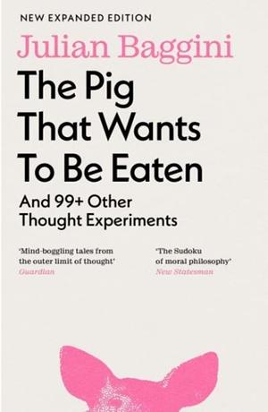 The Pig That Wants To Be Eaten: And 99 Other Thought Experiments by Julian Baggini