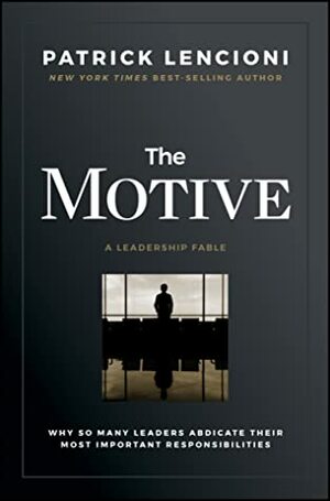The Motive: Why So Many Leaders Abdicate Their Most Important Responsibilities by Patrick Lencioni