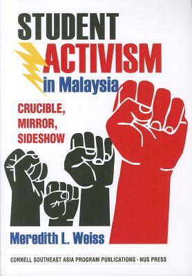 Student Activism in Malaysia: Crucible, Mirror, Sideshow by Meredith L. Weiss