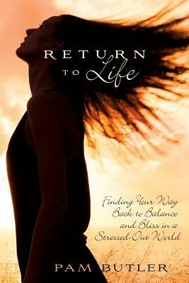 Return to Life: Finding Your Way Back to Balance and Bliss in a Stressed-Out World by Pam Butler
