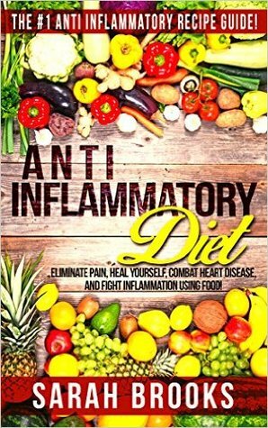 Anti Inflammatory Diet: The #1 Anti Inflammatory Recipe Guide! - Eliminate Pain, Heal Yourself, Combat Heart Disease, And Fight Inflammation Using Food! by Sarah Brooks