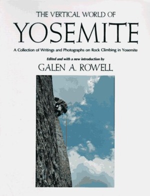 The Vertical World of Yosemite: A Collection of Writings and Photographs on Rock Climbing in Yosemite by Galen A. Rowell