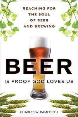 Beer Is Proof God Loves Us: The Craft, Culture, and Ethos of Brewing by Charles W. Bamforth