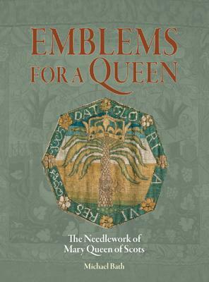 Emblems for a Queen: The Needlework of Mary Queen of Scots by Michael Bath