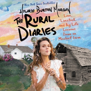 The Rural Diaries: Love, Livestock, and Big Life Lessons Down on Mischief Farm by Hilarie Burton Morgan